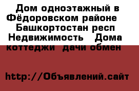 Дом,одноэтажный в Фёдоровском районе  - Башкортостан респ. Недвижимость » Дома, коттеджи, дачи обмен   